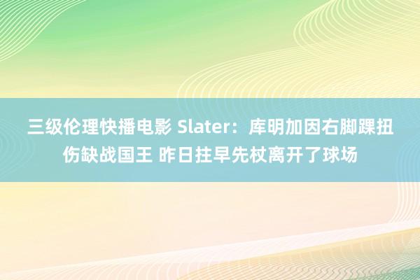 三级伦理快播电影 Slater：库明加因右脚踝扭伤缺战国王 昨日拄早先杖离开了球场