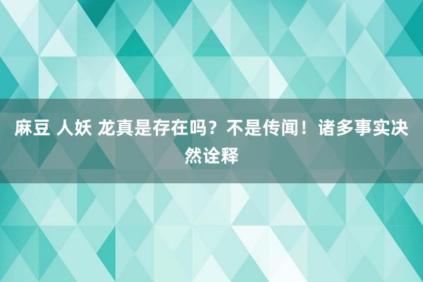 麻豆 人妖 龙真是存在吗？不是传闻！诸多事实决然诠释