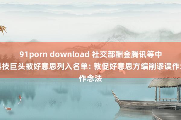 91porn download 社交部酬金腾讯等中国科技巨头被好意思列入名单: 敦促好意思方编削谬误作念法