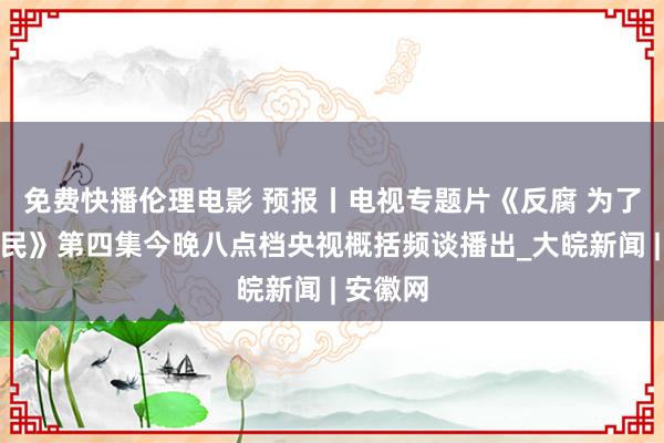 免费快播伦理电影 预报丨电视专题片《反腐 为了东谈主民》第四集今晚八点档央视概括频谈播出_大皖新闻 | 安徽网