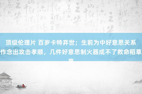 顶级伦理片 百岁卡特弃世；生前为中好意思关系作念出攻击孝顺，几件好意思制火器成不了救命稻草