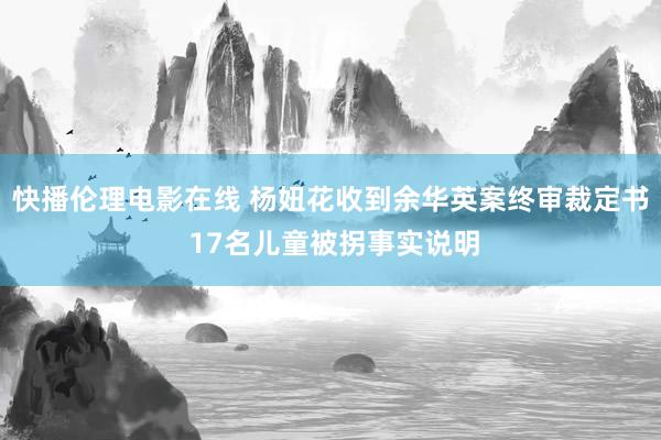 快播伦理电影在线 杨妞花收到余华英案终审裁定书 17名儿童被拐事实说明