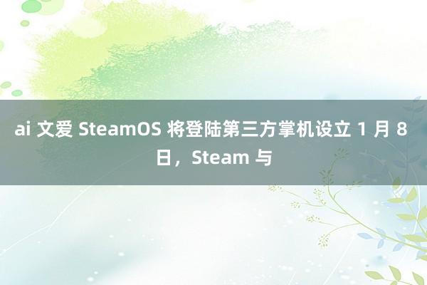 ai 文爱 SteamOS 将登陆第三方掌机设立 1 月 8 日，Steam 与