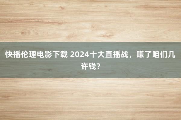 快播伦理电影下载 2024十大直播战，赚了咱们几许钱？