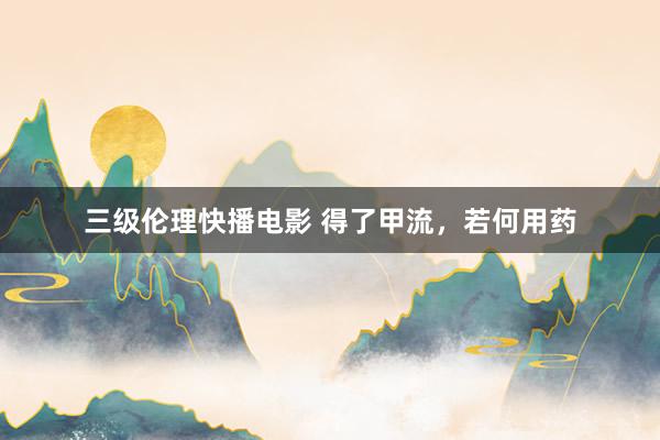 三级伦理快播电影 得了甲流，若何用药