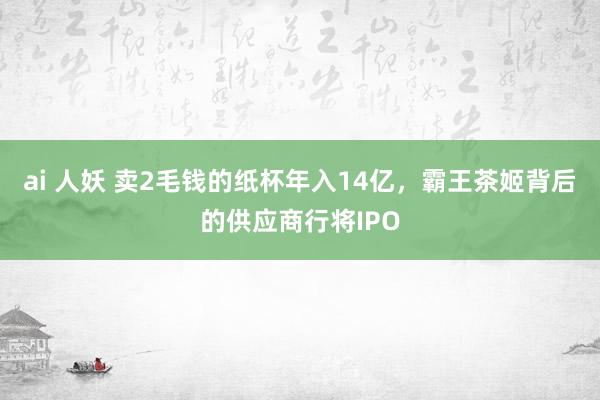 ai 人妖 卖2毛钱的纸杯年入14亿，霸王茶姬背后的供应商行将IPO