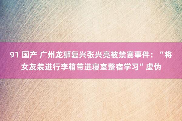 91 国产 广州龙狮复兴张兴亮被禁赛事件：“将女友装进行李箱带进寝室整宿学习”虚伪