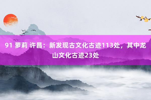 91 萝莉 许昌：新发现古文化古迹113处，其中龙山文化古迹23处