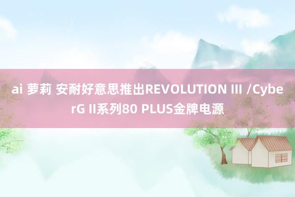 ai 萝莉 安耐好意思推出REVOLUTION III /CyberG II系列80 PLUS金牌电源