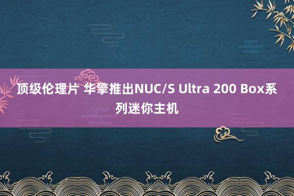 顶级伦理片 华擎推出NUC/S Ultra 200 Box系列迷你主机