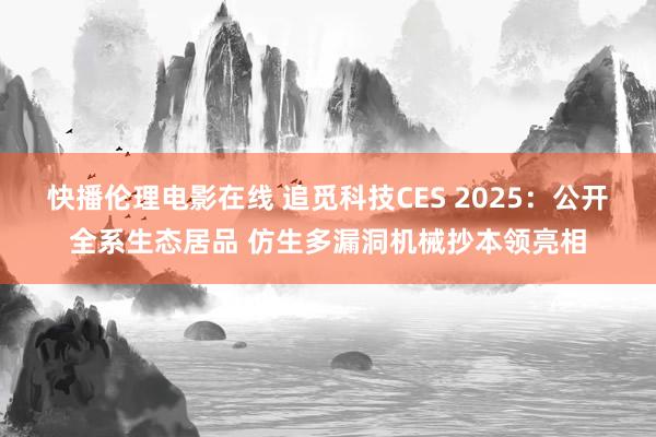 快播伦理电影在线 追觅科技CES 2025：公开全系生态居品 仿生多漏洞机械抄本领亮相