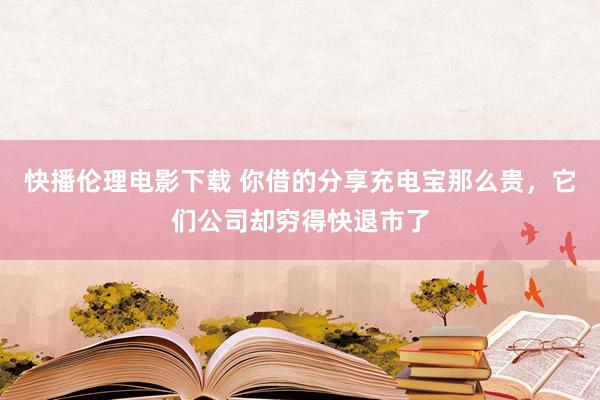 快播伦理电影下载 你借的分享充电宝那么贵，它们公司却穷得快退市了