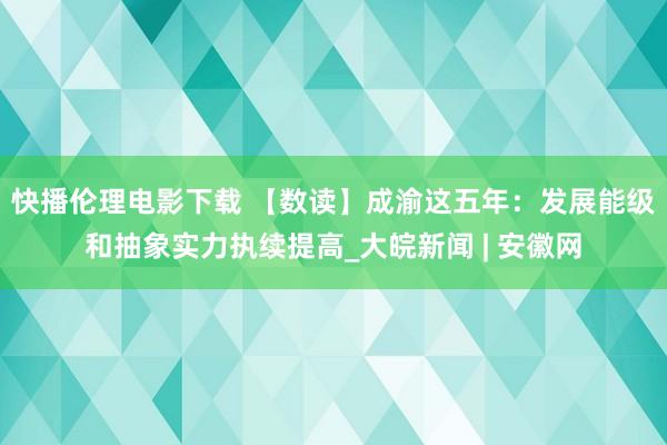 快播伦理电影下载 【数读】成渝这五年：发展能级和抽象实力执续提高_大皖新闻 | 安徽网