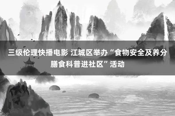 三级伦理快播电影 江城区举办“食物安全及养分膳食科普进社区”活动