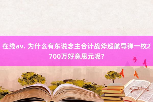 在线av. 为什么有东说念主合计战斧巡航导弹一枚2700万好意思元呢？