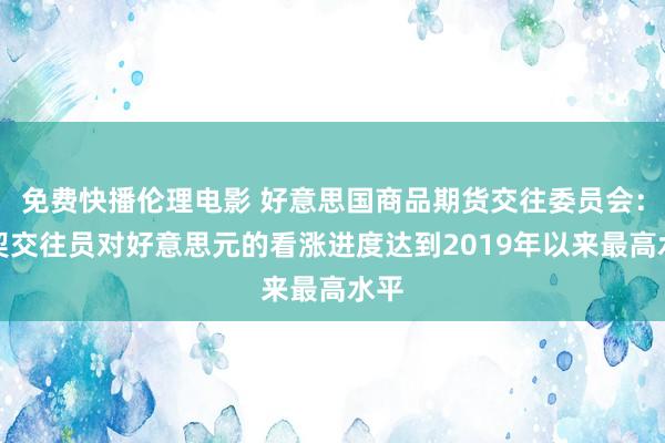 免费快播伦理电影 好意思国商品期货交往委员会：投契交往员对好意思元的看涨进度达到2019年以来最高水平