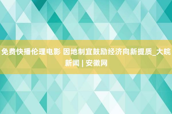 免费快播伦理电影 因地制宜鼓励经济向新提质_大皖新闻 | 安徽网