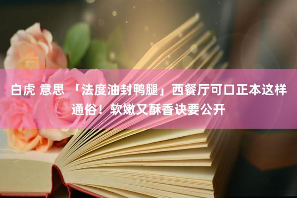 白虎 意思 「法度油封鸭腿」西餐厅可口正本这样通俗！软嫩又酥香诀要公开