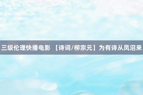 三级伦理快播电影 【诗词/柳宗元】为有诗从凤沼来