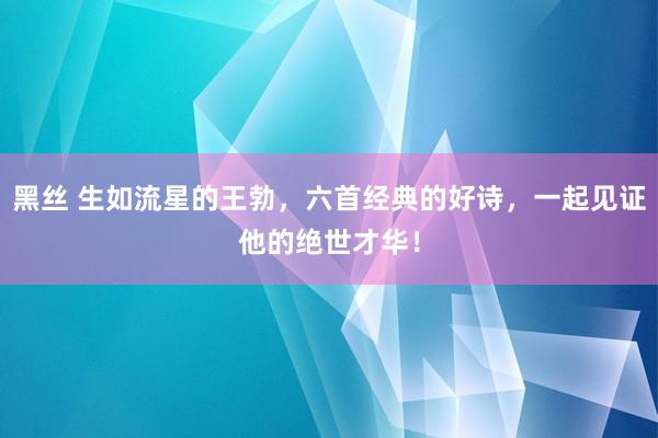 黑丝 生如流星的王勃，六首经典的好诗，一起见证他的绝世才华！