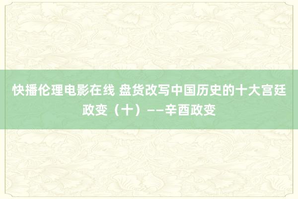 快播伦理电影在线 盘货改写中国历史的十大宫廷政变（十）——辛酉政变