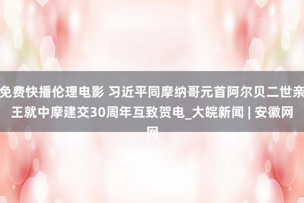 免费快播伦理电影 习近平同摩纳哥元首阿尔贝二世亲王就中摩建交30周年互致贺电_大皖新闻 | 安徽网