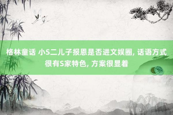 格林童话 小S二儿子报恩是否进文娱圈, 话语方式很有S家特色, 方案很显着