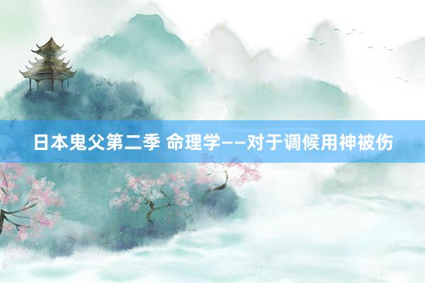 日本鬼父第二季 命理学——对于调候用神被伤